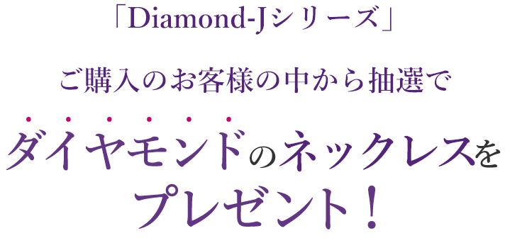 「Diamond-J」シリーズご購入のお客様の中から抽選でダイヤモンドのネックレスをプレゼント！