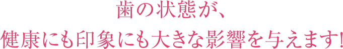 歯の状態が、健康にも印象にも大きな影響を与えます！