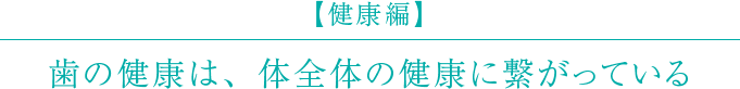 【健康編】歯の健康は、体全体の健康に繋がっている