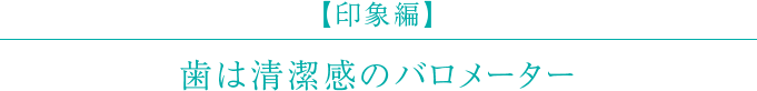 【印象編】歯は清潔感のバロメーター