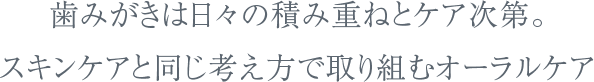 歯みがきは日々の積み重ねとケア次第。スキンケアと同じ考え方で取り組むオーラルケア