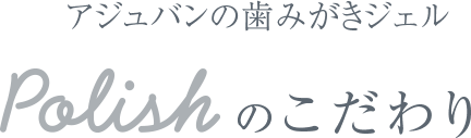 アジュバンの歯みがきジェル Polishのこだわり