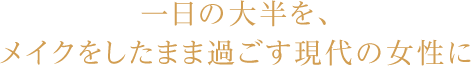 一日の大半を、メイクしたまま過ごす現代の女性に