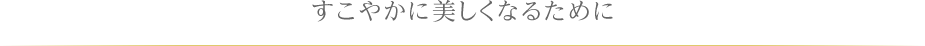 すこやかに美しくなるために