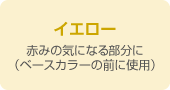 イエロー　赤みの気になる部分に（ベースカラーの前に使用）