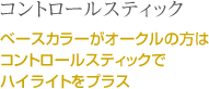 コントロールスティック　ベースカラーがオークルの方はコントロールスティックでハイライトをプラス