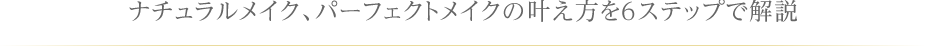 ナチュラルメイク、パーフェクトメイクの叶え方を6ステップで解説
