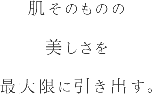 肌そのものの美しさを最大限に引き出す。