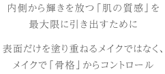 内側から輝きを放つ「肌の質感」を最大限に引き出すために表面だけを塗り重ねるメイクではなく、メイクで「骨格」からコントロール