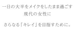 一日の大半をメイクをしたまま過ごす現代の女性にさらなる「キレイ」を目指すために。