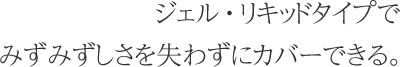 ジェル・リキッドタイプでみずみずしさを失わずにカバーできる。