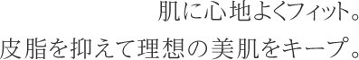 肌に心地よくフィット。皮脂を抑えて理想の美肌をキープ。