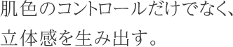 肌色のコントロールだけでなく、立体感を生み出す。