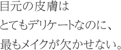 目元の皮膚はとてもデリケートなのに、最もメイクが欠かせない。