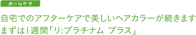 自宅でのアフターケアで美しいヘアカラーが続きます。まずは1週間「リ:プラチナム プラス」