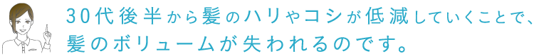 30代後半から髪のハリやコシが低減していくことで、髪のボリュームが失われるのです。