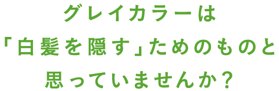 グレイカラーは『白髪を隠す』ためのものと思っていませんか？