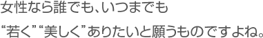 女性なら誰でも、いつまでも“若く”“美しく”ありたいと願うものですよね。