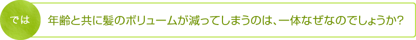 では年齢と共に髪のボリュームが減ってしまうのは、一体なぜなのでしょうか？