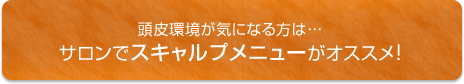 頭皮環境が気になる方は…サロンでスキャルプメニューがオススメ！