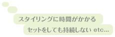 スタイリングに時間がかかる セットをしても持続しないetc...