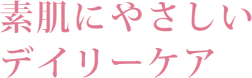 素肌にやさしいデイリーケア